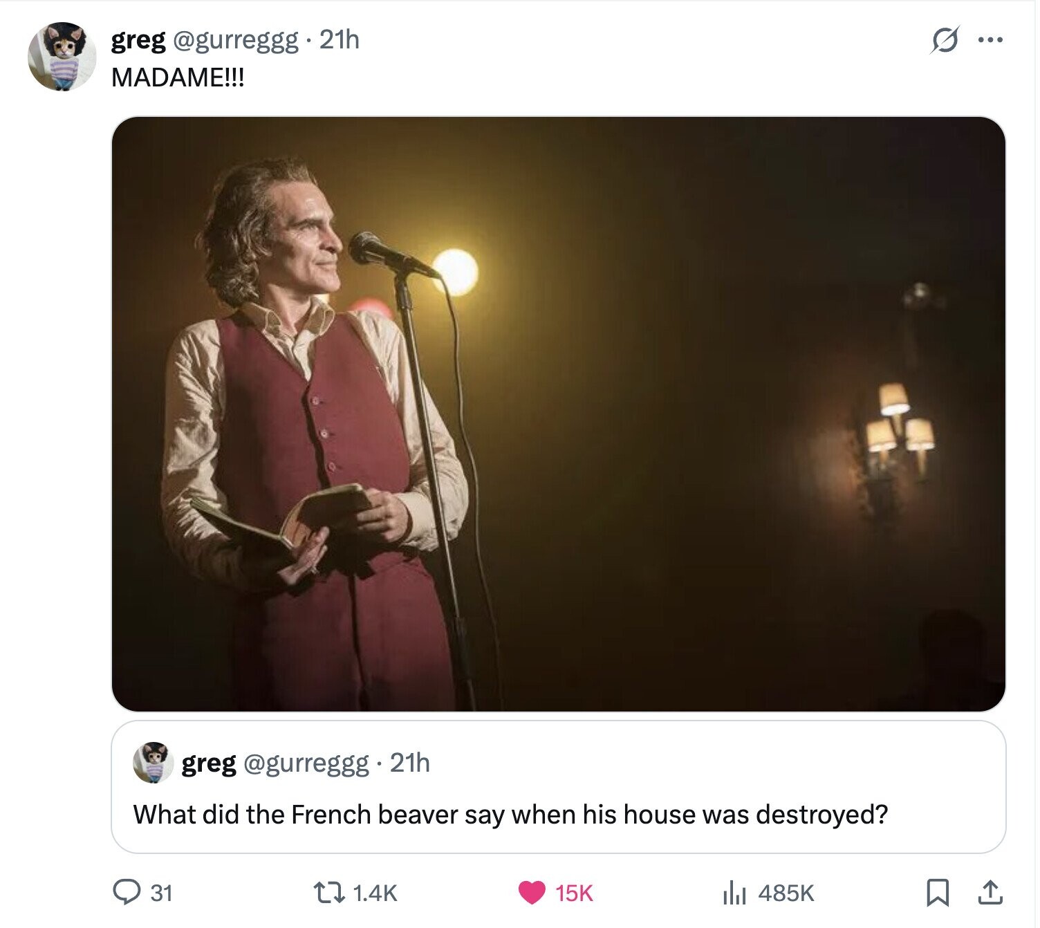 s ... greg @gurreggg 21h MADAME!!! greg @gurreggg 21h What did the French beaver say when his house was destroyed? 31 1.4K 485K 15K