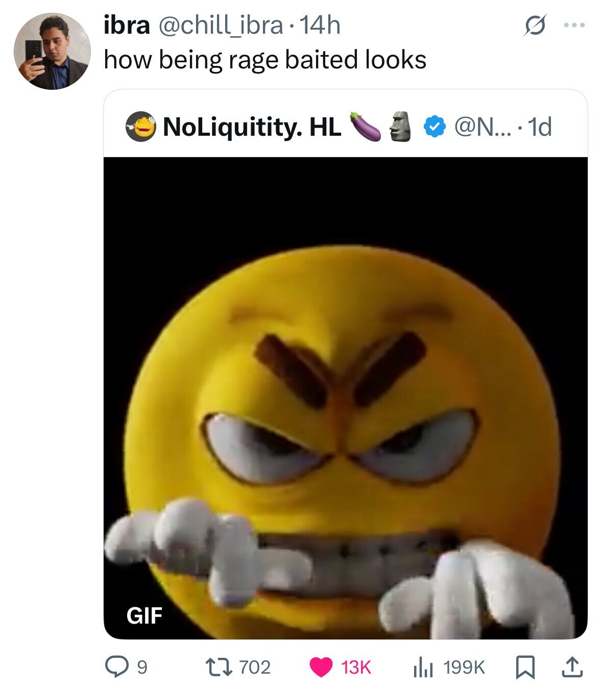 ibra @chill_ibra 14h s ... how being rage baited looks @N... . 1d NoLiquitity. HL GIF 9 702 13K 199K 