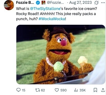 Fozzie B... @Fozzie... Aug 27, 2023 0 ... What is @TheSlyStallone's favorite ice cream? Rocky Road!! Ahhhhh! This joke really packs a punch, huh? #WockaWocka! 15 62 590 del 35K 