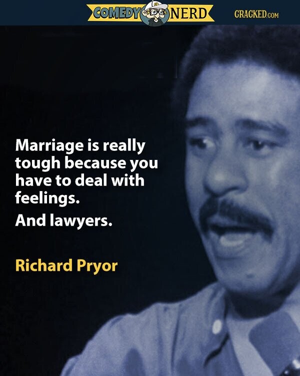 COMEDY NERD CRACKED.COM Marriage is really tough because you have to deal with feelings. And lawyers. Richard Pryor