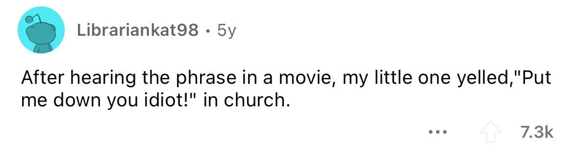 Librariankat98 . 5y After hearing the phrase in a movie, my little one yelled, ,Put me down you idiot! in church. ... 7.3k