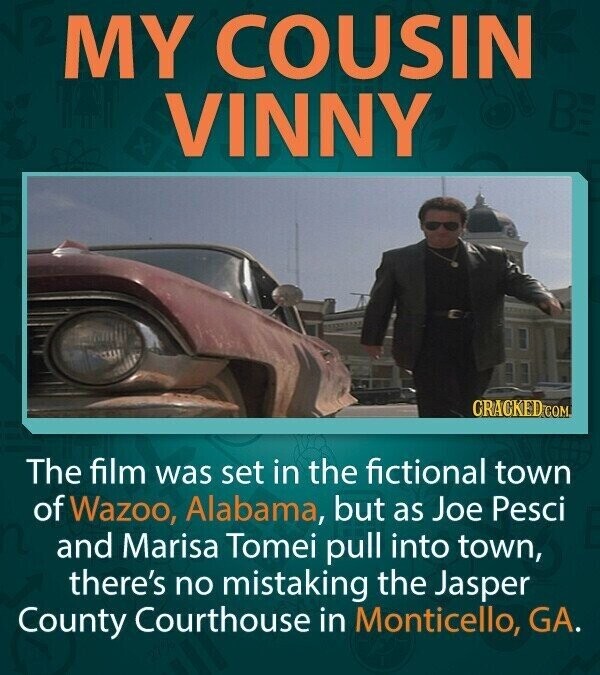 MY COUSIN VINNY CRACKED.COM The film was set in the fictional town of Wazoo, Alabama, but as Joe Pesci and Marisa Tomei pull into town, there's no mistaking the Jasper County Courthouse in Monticello, GA.