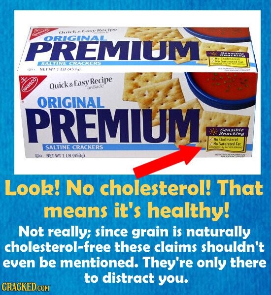 Quick&Easy Recipe ORIGINAL PREMIUM Seneible Bracking Mo Cholesterol No Saturated ... - fat SALTINE CRACKERS ME - - CONTROL NET WI J LB (453g) Quick& Easy Recipe onBack! NABISCO 1 ORIGINAL PREMIUM Sensible Snacking - No Cholesterol 7 No Saturated Fat SALTINE CRACKERS CONTANE Lig FAT PER SERVING are AUTHOR APORIMATION NET WT 1 LB (453g) - Look! No cholesterol! That means it's healthy! Not really; since grain is naturally cholesterol-free these claims shouldn't even be mentioned. They're only there to distract you. CRACKED.COM