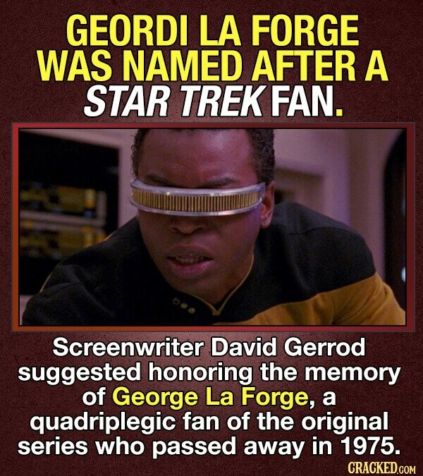 GEORDI LA FORGE WAS NAMED AFTER A STAR TREK FAN. Screenwriter David Gerrod suggested honoring the memory of George La Forge, a quadriplegic fan of the original series who passed away in 1975. CRACKED.COM