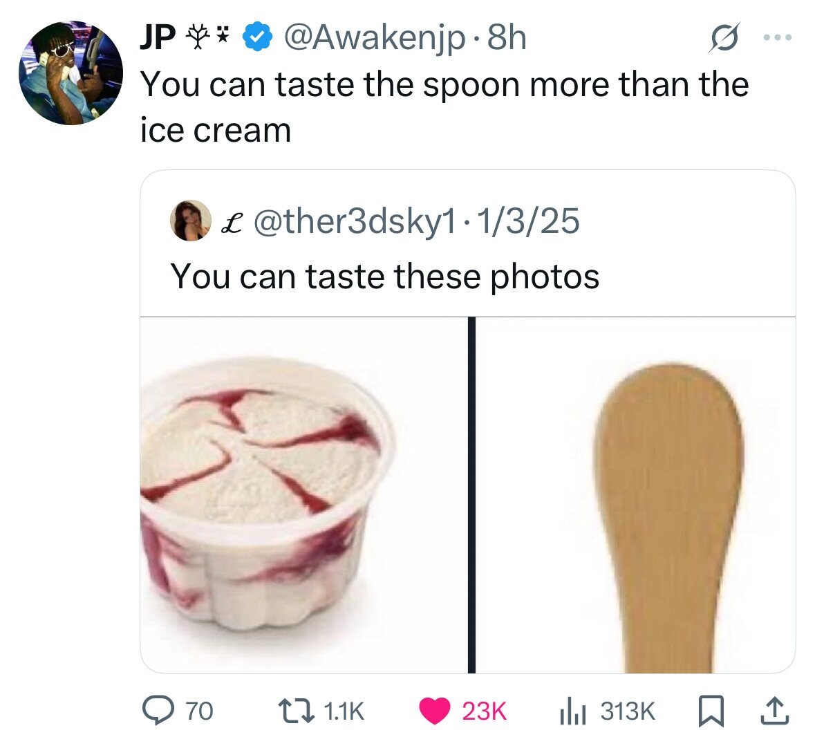 JP @Awakenjp. 8h ... You can taste the spoon more than the ice cream L @ther3dsky1-1/3/25 You can taste these photos 70 313K 1.1K 23K 