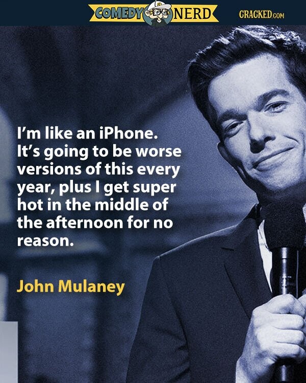 COMEDY NERD CRACKED.COM I'm like an iPhone. It's going to be worse versions of this every year, plus I get super hot in the middle of the afternoon for no reason. John Mulaney