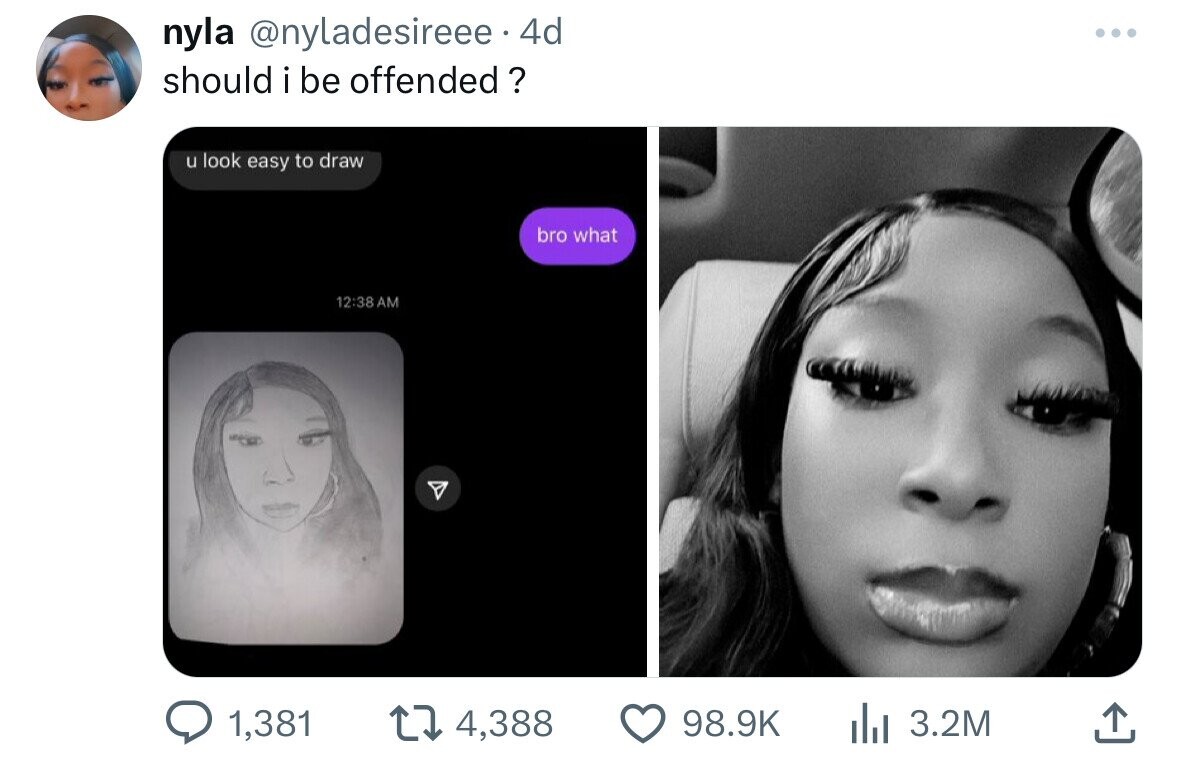 nyla @nyladesireee.4d ... should i be offended ? u look easy to draw bro what 12:38AM 1,381 4,388 98.9K 3.2M