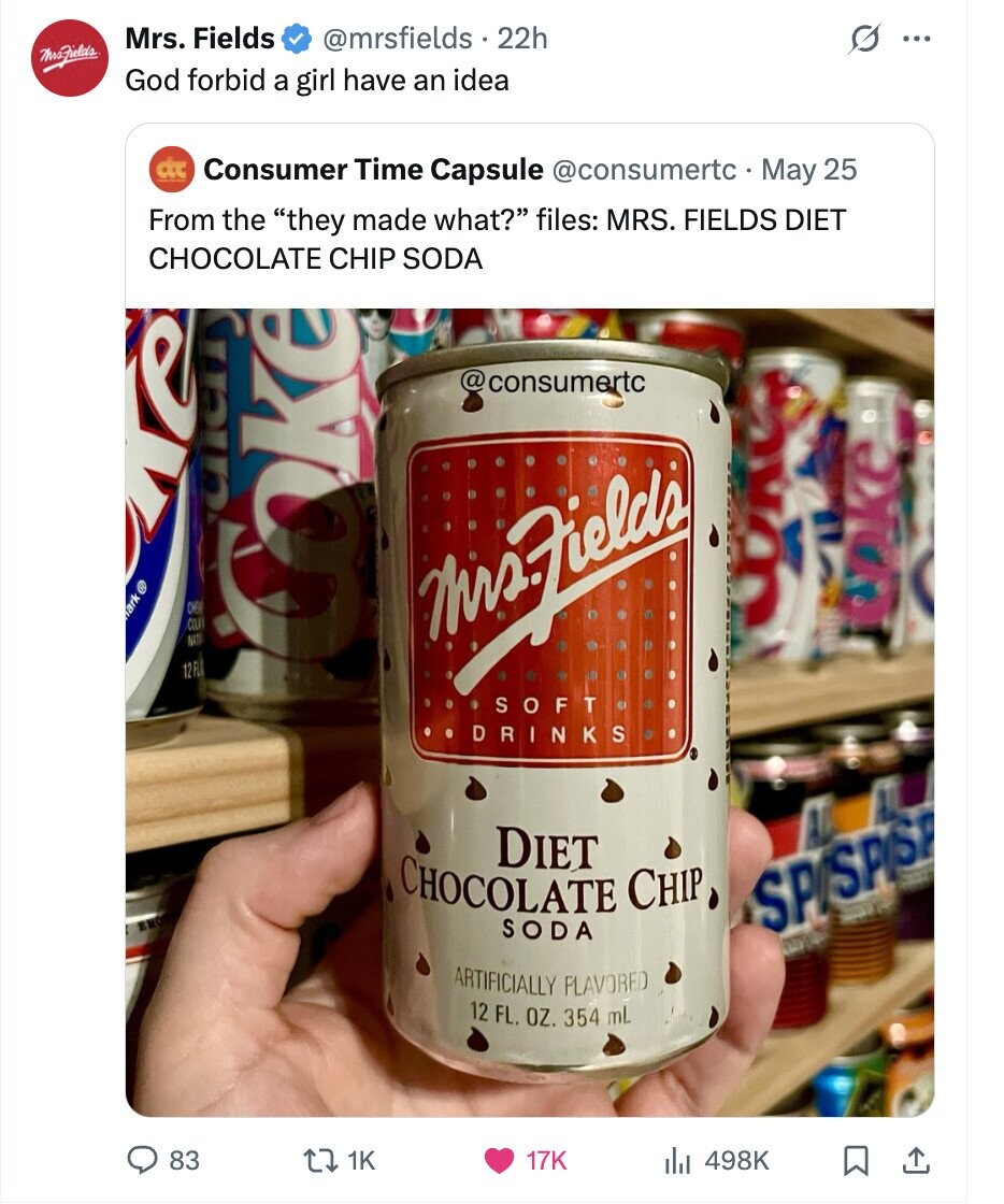 Mrs. Fields @mrsfields 22h G ... MraFields God forbid a girl have an idea ctc Consumer Time Capsule @consumertc May 25 From the they made what? files: MRS. FIELDS DIET CHOCOLATE CHIP SODA @consumertc toym e ® MrField's Coke SEE 12 FL Coke SOFT DRINKS DIET CHOCOLATE CHIP SODA SPISPISE ARTIFICIALLY FLAVORED 12 FL. OZ. 354 mL 83 1K 17K 498K