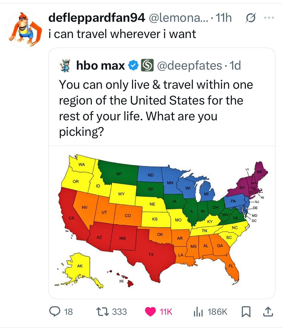 defleppardfan94 @lemona... .11h s ... i can travel wherever i want hbo max @deepfates. 1d You can only live & travel within one region of the United States for the rest of your life. What are you picking? WA VT ME MT ND OR MN NH ID NY WI SD ... WY MI RI PA IA NJ NE NV OH DE IL IN UT WV CO MD CA VA KS MO DC KY NC TN OK AZ SC NM AR GA AL MS TX LA FL AK HI 18 333 11K 186K 