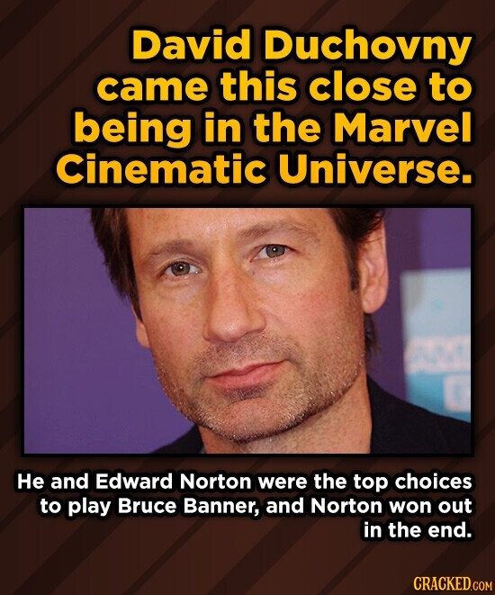 David Duchovny came this close to being in the Marvel Cinematic Universe. Не and Edward Norton were the top choices to play Bruce Banner, and Norton won out in the end. CRACKED.COM