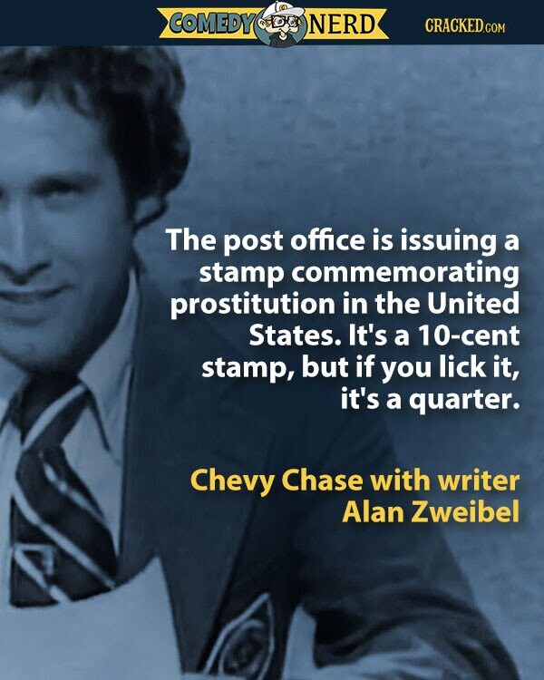 COMEDY NERD CRACKED.COM The post office is issuing a stamp commemorating prostitution in the United States. It's a 10-cent stamp, but if you lick it, it's a quarter. Chevy Chase with writer Alan Zweibel