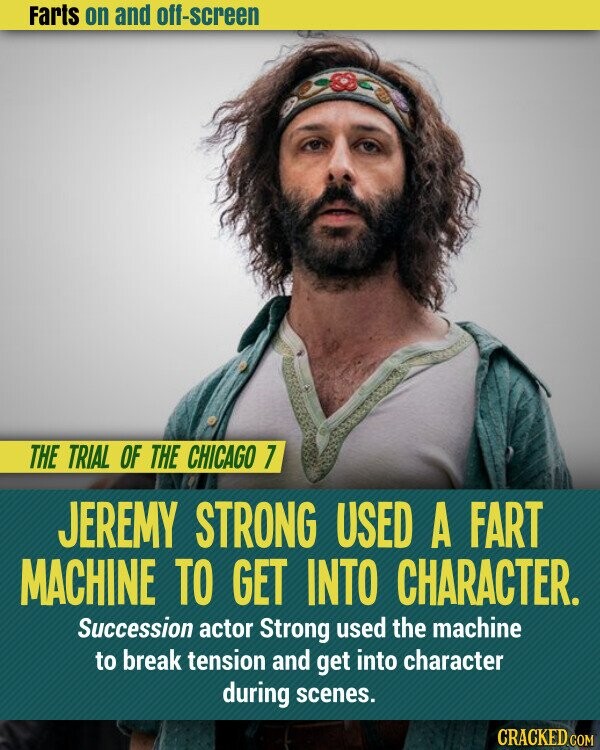 Farts on and off-screen THE TRIAL OF THE CHICAGO 7 JEREMY STRONG USED A FART MACHINE TO GET INTO CHARACTER. Succession actor Strong used the machine to break tension and get into character during scenes. CRACKED.COM