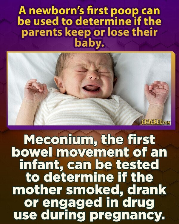 A newborn's first poop can be used to determine if the parents keep or lose their baby. CRACKED.COM Meconium, the first bowel movement of an infant, can be tested to determine if the mother smoked, drank or engaged in drug use during pregnancy.