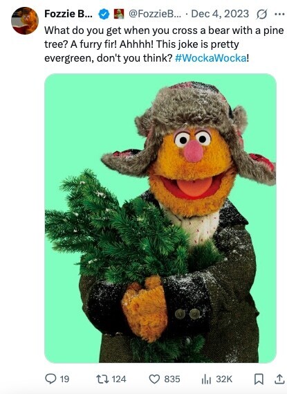 Fozzie B... @FozzieB... Dec 4, 2023 G ... What do you get when you cross a bear with a pine tree? A furry fir! Ahhhh! This joke is pretty evergreen, don't you think? #WockaWocka! 19 124 835 32K 