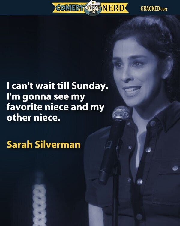 COMEDY NERD CRACKED.COM I can't wait till Sunday. I'm gonna see my favorite niece and my other niece. Sarah Silverman