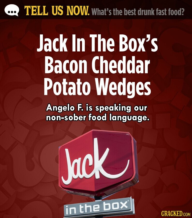 ... TELL US NOW. What's the best drunk fast food? Jack In The Box's Bacon Cheddar Potato Wedges Angelo F. is speaking our non-sober food language. Jack in the box CRACKED.COM 