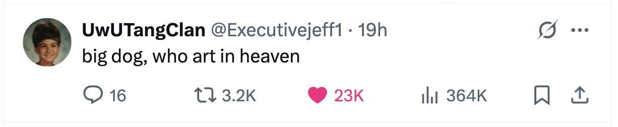 UwUTangClan @Executivejeff1 - 19h ... big dog, who art in heaven 16 3.2K 23K 364K
