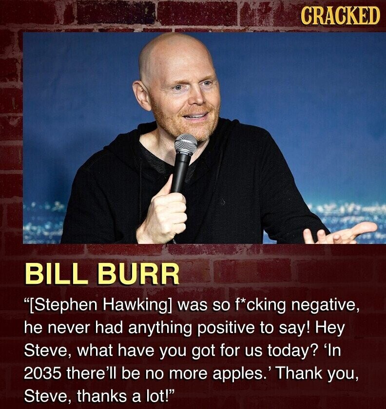 CRACKED BILL BURR was so f*cking negative, he never had anything positive to say! Hey Steve, what have you got for us today? 'In 2035 there'll be no more apples.' Thank you, Steve, thanks a lot!