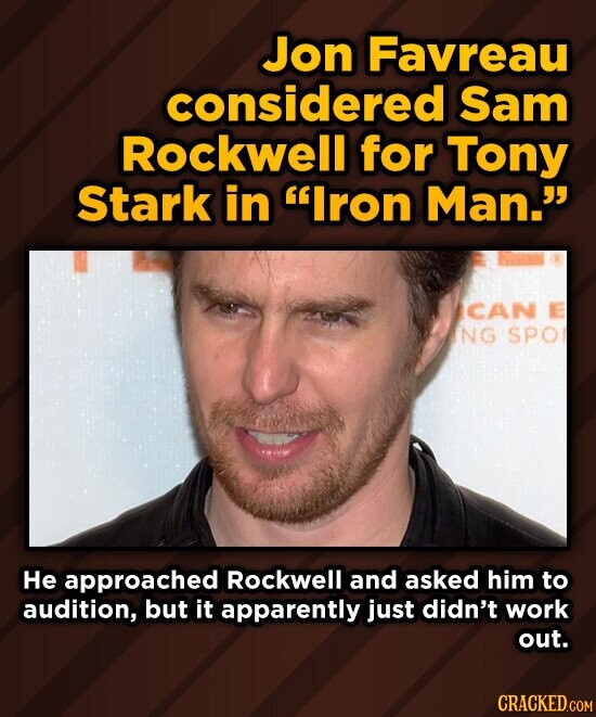 Jon Favreau considered Sam Rockwell for Tony Stark in Iron Man. CAN E ING SPO Не approached Rockwell and asked him to audition, but it apparently just didn't work out. CRACKED.COM