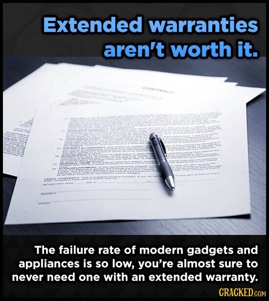 Extended warranties aren't worth it. The failure rate of modern gadgets and appliances is so low, you're almost sure to never need one with an extended warranty. CRACKED.COM