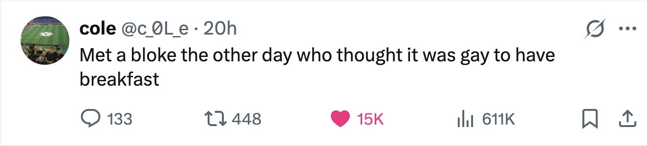 cole @c_0L_e . 20h ... Met a bloke the other day who thought it was gay to have breakfast 133 448 15K del 611K 