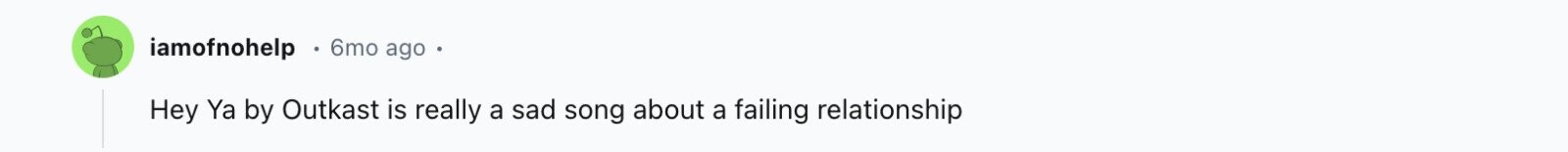 iamofnohelp 6mo ago Hey Ya by Outkast is really a sad song about a failing relationship