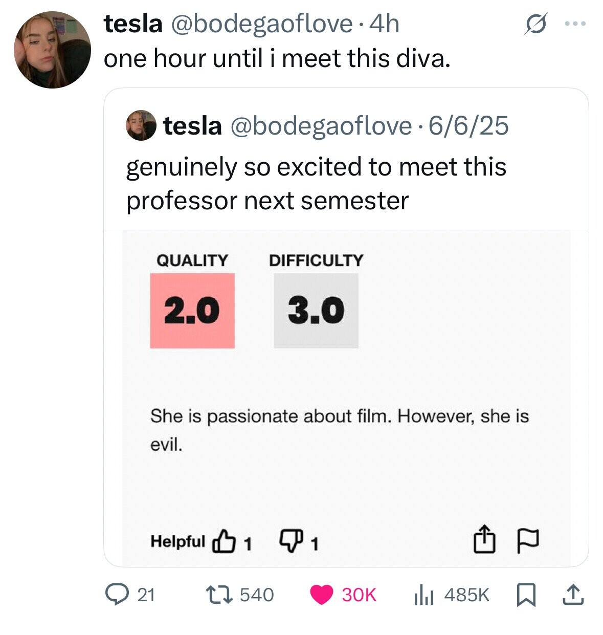 tesla @bodegaoflove. 4h ... one hour until i meet this diva. tesla @bodegaoflove e . 6/6/25 genuinely so excited to meet this professor next semester QUALITY DIFFICULTY 2.0 3.0 She is passionate about film. However, she is evil. Helpful 1 1 540 30K 21 485K 