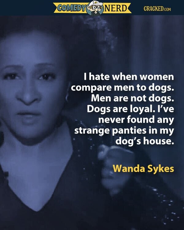 COMEDY NERD CRACKED.COM I hate when women compare men to dogs. Men are not dogs. Dogs are loyal. I've never found any strange panties in my dog's house. Wanda Sykes