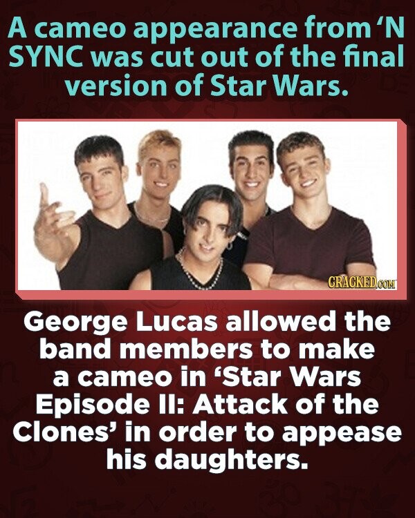 A cameo appearance from 'N SYNC was cut out of the final version of Star Wars. CRACKED.COM George Lucas allowed the band members to make a cameo in 'Star Wars Episode II: Attack of the Clones' in order to appease his daughters.