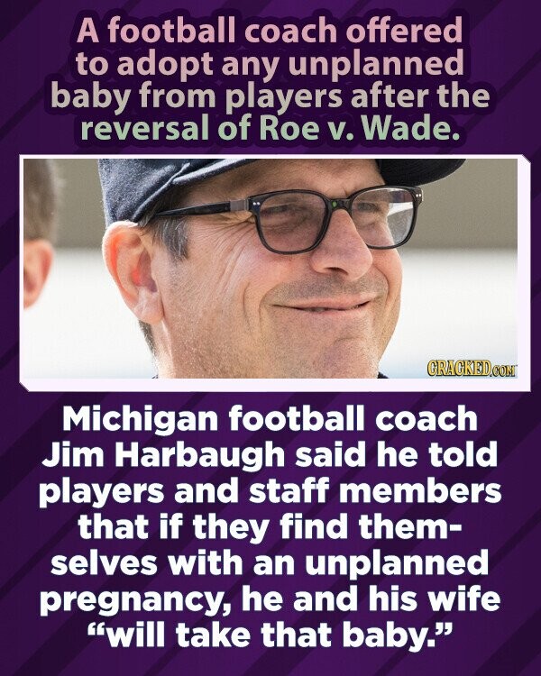 A football coach offered to adopt any unplanned baby from players after the reversal of Roe v. Wade. GRAGKED.COM Michigan football coach Jim Harbaugh said he told players and staff members that if they find them- selves with an unplanned pregnancy, he and his wife will take that baby.