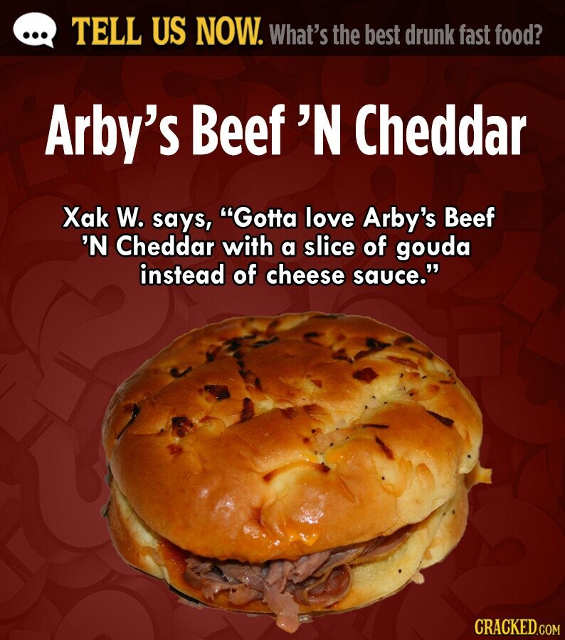 ... TELL US NOW. What's the best drunk fast food? Arby's Beef 'N Cheddar Xak W. says, Gotta love Arby's Beef 'N Cheddar with a slice of gouda instead of cheese sauce. CRACKED.COM 