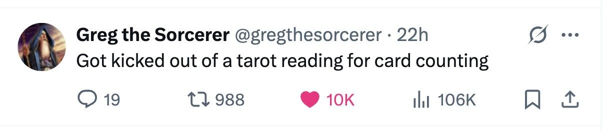 Greg the Sorcerer @gregthesorcerer . 2 22h Got kicked out of a tarot reading for card counting 19 988 10K 106K