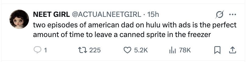 NEET GIRL @ACTUALNEETGIRL. 15h ... two episodes of american dad on hulu with ads is the perfect amount of time to leave a canned sprite in the freezer 1 225 5.2K 78K