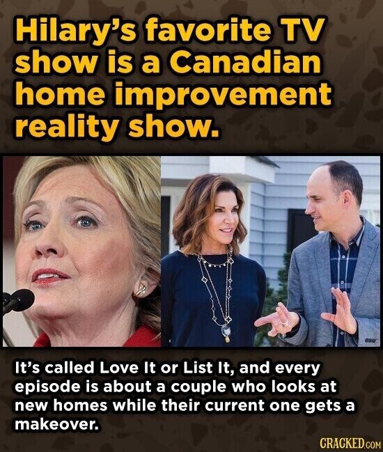 Hilary's favorite TV show is a Canadian home improvement reality show. asics It's called Love It or List It, and every episode is about a couple who looks at new homes while their current one gets a makeover. CRACKED.COM