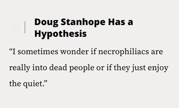 Doug Stanhope Has a Hypothesis I sometimes wonder if necrophiliacs are really into dead people or if they just enjoy the quiet.