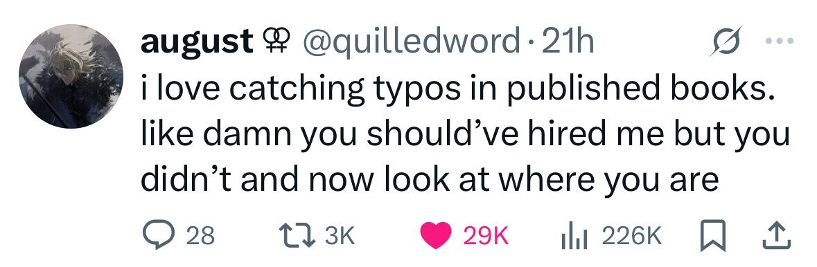 august Of @quilledword 21h i love catching typos in published books. like damn you should've hired me but you didn't and now look at where you are 28 3K 29K 226K 