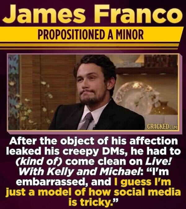 James Franco PROPOSITIONED A MINOR CRACKED COM After the object of his affection leaked his creepy DMs, he had to (kind of) come clean on Live! With Kelly and Michael: I'm embarrassed, and I guess I'm just a model of how social media is tricky.