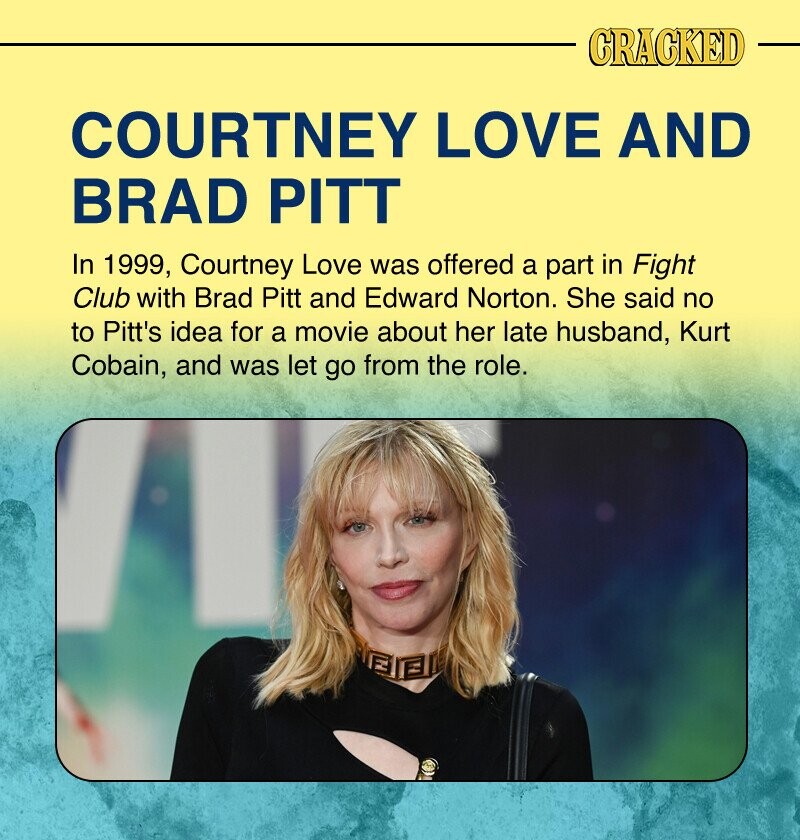 CRACKED COURTNEY LOVE AND BRAD PITT In 1999, Courtney Love was offered a part in Fight Club with Brad Pitt and Edward Norton. She said no to Pitt's idea for a movie about her late husband, Kurt Cobain, and was let go from the role.