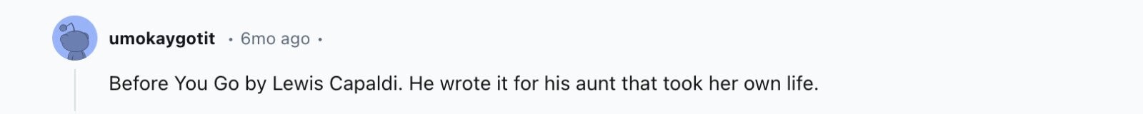umokaygotit 6mo ago Before You Go by Lewis Capaldi. Не wrote it for his aunt that took her own life.