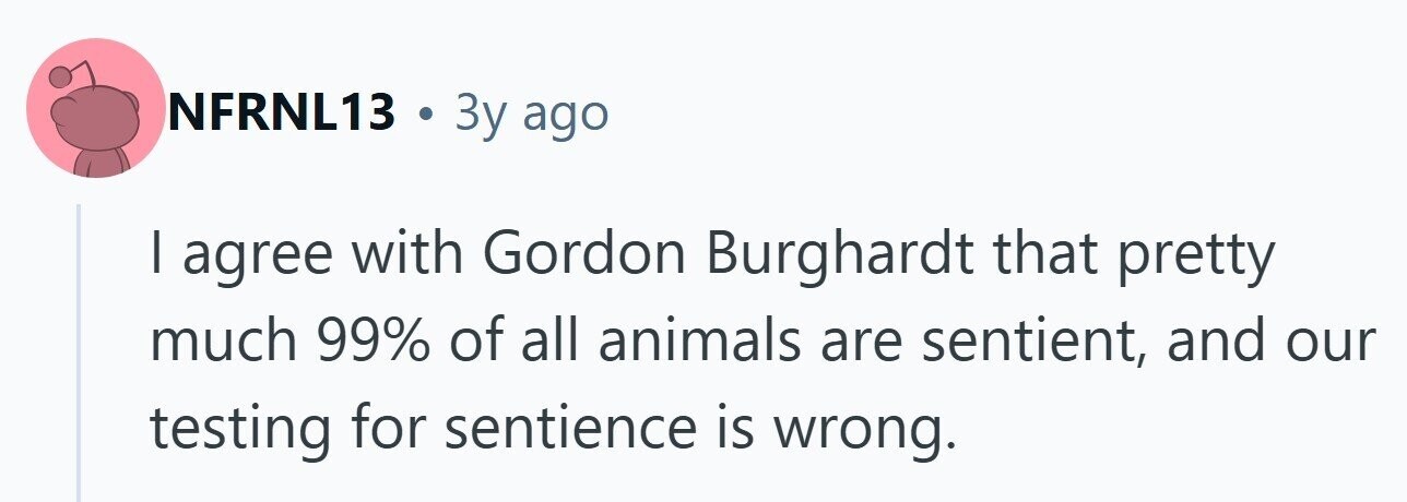 NFRNL13 . Зу ago I agree with Gordon Burghardt that pretty much 99% of all animals are sentient, and our testing for sentience is wrong.