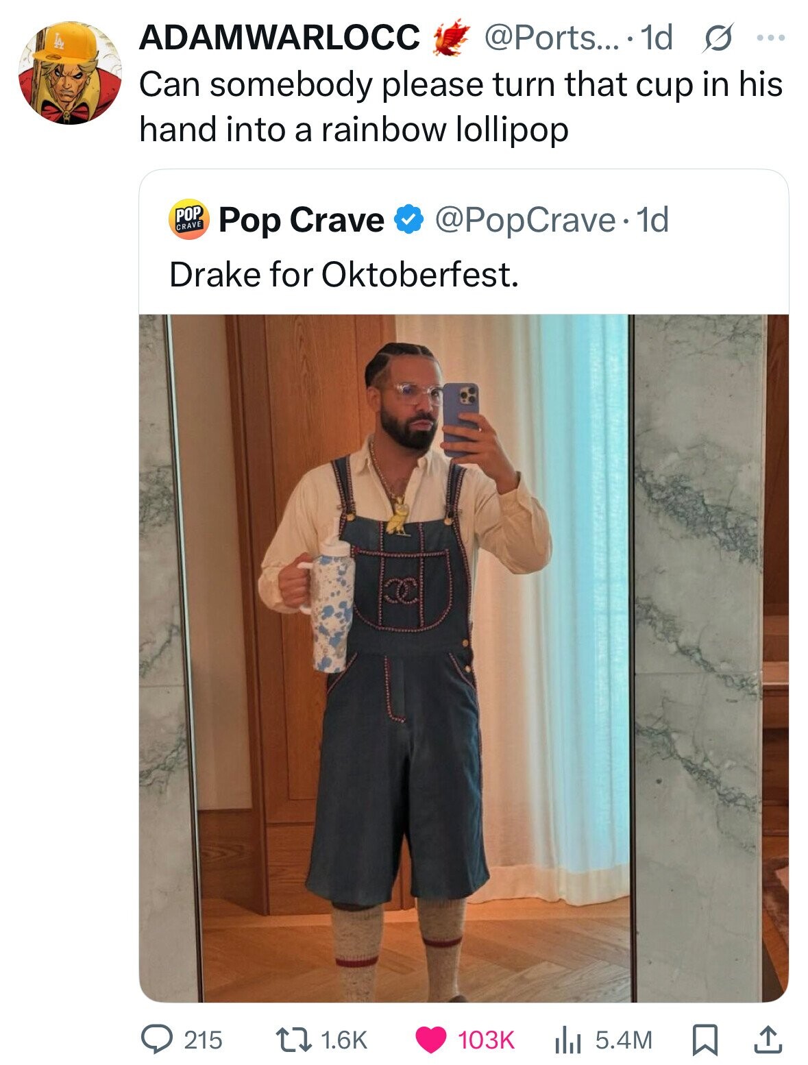 ADAMWARLOCC @Ports... 1d s ... Can somebody please turn that cup in his hand into a rainbow lollipop POP CRAVE Pop Crave @PopCrave. 1d Drake for Oktoberfest. 215 1.6K 103K 5.4M 