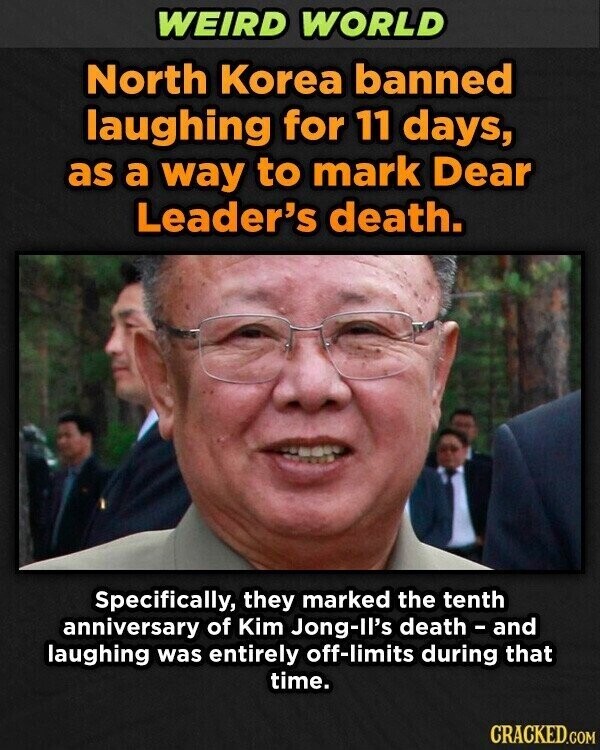 WEIRD WORLD North Korea banned laughing for 11 days, as a way to mark Dear Leader's death. Specifically, they marked the tenth anniversary of Kim Jong-Il's death - and laughing was entirely off-limits during that time. CRACKED.COM
