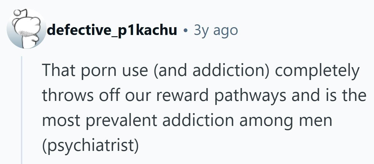 defective_p1kachu . Зу ago That porn use (and addiction) completely throws off our reward pathways and is the most prevalent addiction among men (psychiatrist)