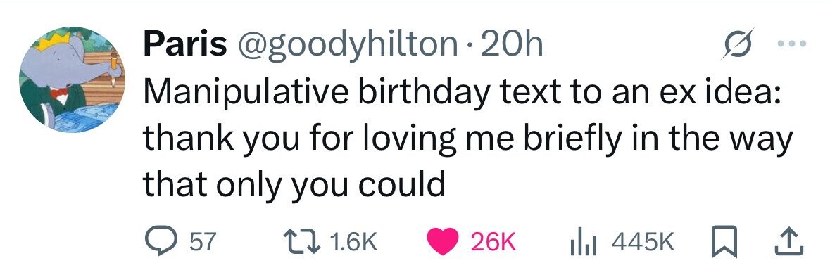 Paris @goodyhilton 20h Manipulative birthday text to an ex idea: thank you for loving me briefly in the way that only you could 57 1.6K 26K 445K 