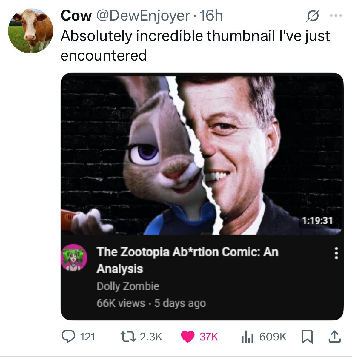 S Cow @DewEnjoyer 16h ... Absolutely incredible thumbnail I've just encountered 1:19:31 The Zootopia Ab*rtion Comic: An Analysis Dolly Zombie 66K views - 5 days ago 121 2.3K 609K 37K 