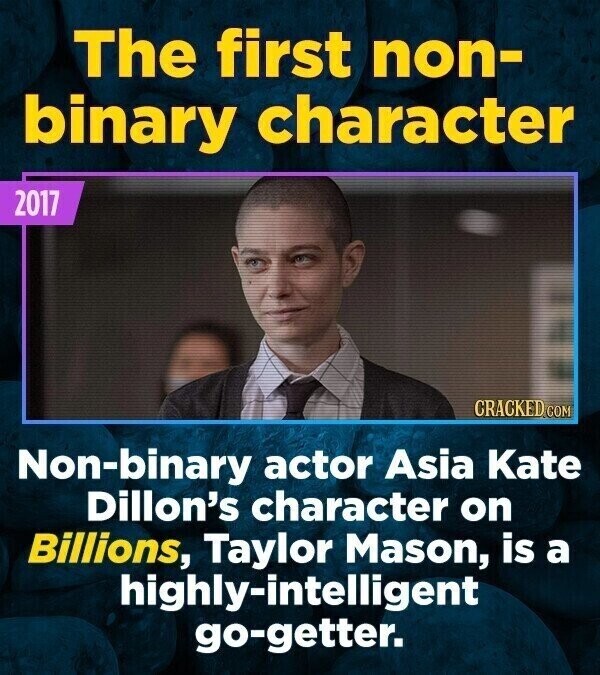 The first non- binary character 2017 CRACKED.COM Non-binary actor Asia Kate Dillon's character on Billions, Taylor Mason, is a highly-intelligent go-getter.