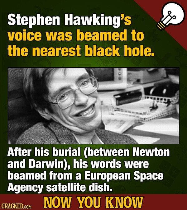 Stephen Hawking's voice was beamed to the nearest black hole. After his burial (between Newton and Darwin), his words were beamed from a European Spac