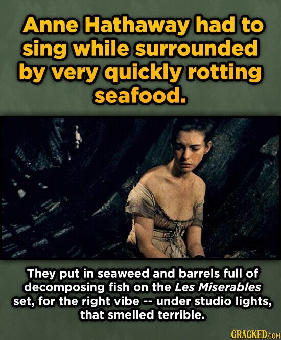 Anne Hathaway had to sing while surrounded by very quickly rotting seafood. They put in seaweed and barrels full of decomposing fish on the Les Miserables set, for the right vibe under studio lights, that smelled terrible. CRACKED.COM