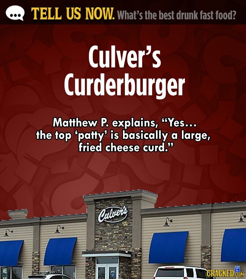 ... TELL US NOW. What's the best drunk fast food? Culver's Curderburger Matthew P. explains, Yes... the top 'patty' is basically a large, fried cheese curd. Culver's CRACKED.COM 