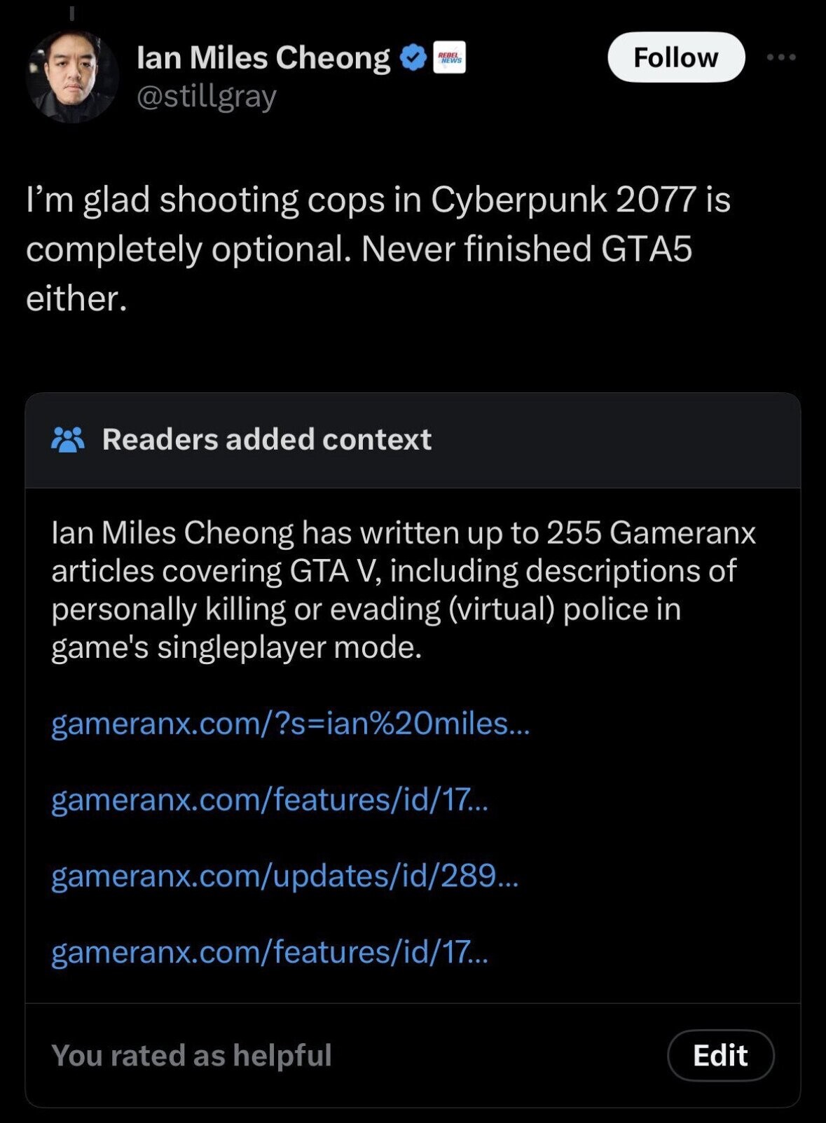 lan Miles Cheong REBEL NEWS Follow @stillgray I'm glad shooting cops in Cyberpunk 2077 is completely optional. Never finished GTA5 either. Readers added context lan Miles Cheong has written up to 255 Gameranx articles covering GTA V, including descriptions of personally killing or evading (virtual) police in game's singleplayer mode. gameranx.com/?s=ian%20miles... gameranx.com/features/id/17... gameranx.com/updates/id/289... gameranx.com/features/id/17... You rated as helpful Edit